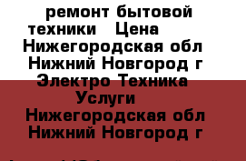 ремонт бытовой техники › Цена ­ 100 - Нижегородская обл., Нижний Новгород г. Электро-Техника » Услуги   . Нижегородская обл.,Нижний Новгород г.